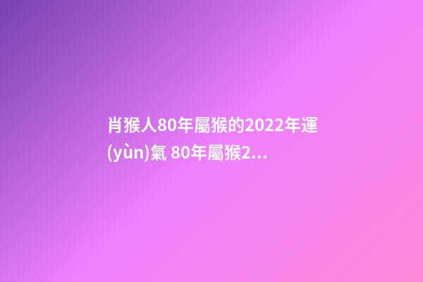肖猴人80年屬猴的2022年運(yùn)氣 80年屬猴2022年每月運(yùn)勢(shì)，1980年屬猴人2022年運(yùn)程-第1張-觀點(diǎn)-玄機(jī)派